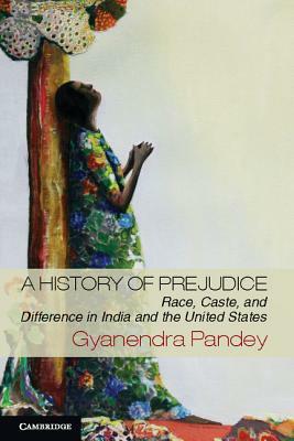 A History of Prejudice: Race, Caste, and Difference in India and the United States by Gyanendra Pandey