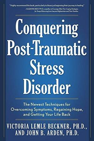 Conquering Post-Traumatic Stress Disorder: The Newest Techniques for Overcoming Symptoms, Regaining Hope, and Getting Your Life Back by John B. Arden, Victoria Lemle Beckner