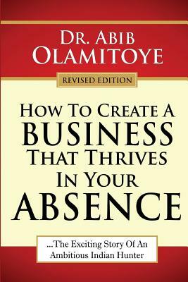 How To Create A Business That Thrives In Your Absence: The Exciting Story Of An Ambitious Indian Hunter by Abib Olamitoye