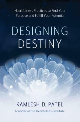 Designing Destiny: Heartfulness Practices to Find Your Purpose and Fulfill Your Potential by Kamlesh D. Patel