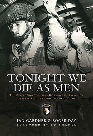 Tonight We Die As Men: The Untold Story of Third Batallion 506 Parachute Infantry Regiment from Toccoa to D-D by Ian Gardner