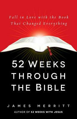 52 Weeks Through the Bible: Fall in Love with the Book That Changed Everything by James Merritt