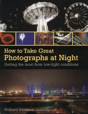 How to Take Great Photographs at Night : Carefully Structured Assignments to Help Improve Your Technique by Richard Newman