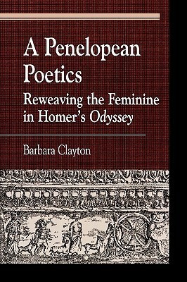 A Penelopean Poetics: Reweaving the Feminine in Homer's Odyssey by Barbara Clayton