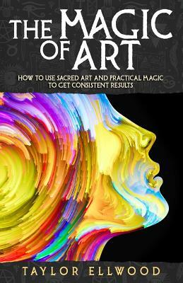 The Magic of Art: How to use Sacred Art and Practical Magic to get Consistent Results by Taylor Ellwood