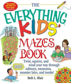 The Everything Kid's Mazes Book: Twist, Squirm, and Wind Your Way Through Subwaysj, Museums, Monster Lairs, and Tombs! by Beth L. Blair