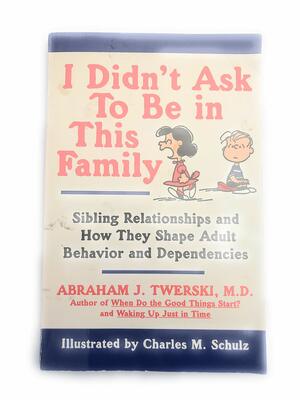 I Didn't Ask to Be in This Family: Sibling Relationships and How They Shape Adult Relationships by Abraham J. Twerski
