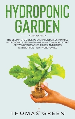 Hydroponic Garden: The Beginner's Guide to Easily Build a Sustainable Hydroponic System at Home. How to Quickly Start Growing Vegetables, by Thomas Green