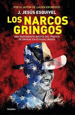 Los narcos gringos: Una radiografía inédita del tráfico de drogas en Estados Unidos by J. Jesús Esquivel