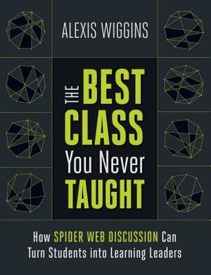 The Best Class You Never Taught: How Spider Web Discussion Can Turn Students Into Learning Leaders by Alexis Wiggins