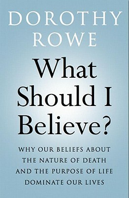 What Should I Believe?: Why Our Beliefs about the Nature of Death and the Purpose of Life Dominate Our Lives by Dorothy Rowe