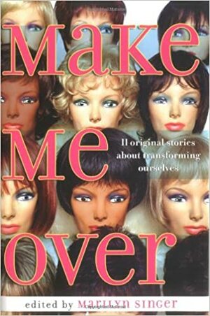 Make Me Over: Eleven Stories of Transformation by Marilyn Singer