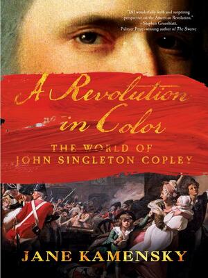 A Revolution in Color: The World of John Singleton Copley by Jane Kamensky