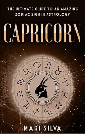 Capricorn: The Ultimate Guide to an Amazing Zodiac Sign in Astrology by Mari Silva