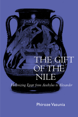 The Gift of the Nile, Volume 8: Hellenizing Egypt from Aeschylus to Alexander by Phiroze Vasunia