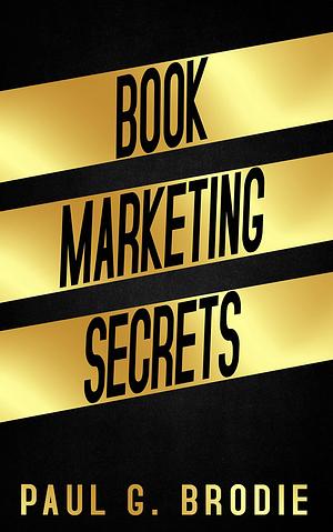 Book Marketing Secrets: Simple Steps to Market Your Book with a Proven System That Works by Paul G. Brodie, Paul G. Brodie