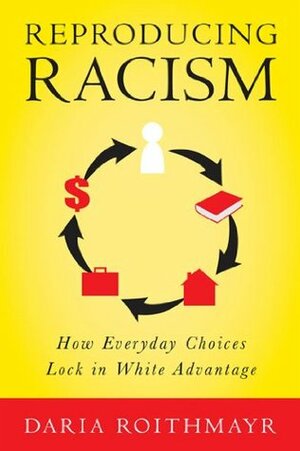 Reproducing Racism: How Everyday Choices Lock In White Advantage by Daria Roithmayr