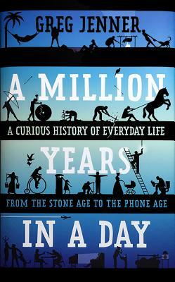 A Million Years in a Day: A Curious History of Everyday Life from the Stone Age to the Phone Age by Greg Jenner