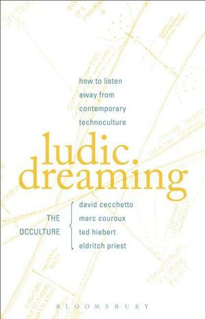 Ludic Dreaming: How to Listen Away from Contemporary Technoculture by Ted Hiebert, Eldritch Priest, David Cecchetto, Marc Couroux