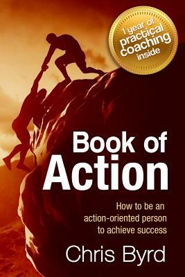 Book of Action: How to become an action oriented person to achieve success by Chris Byrd