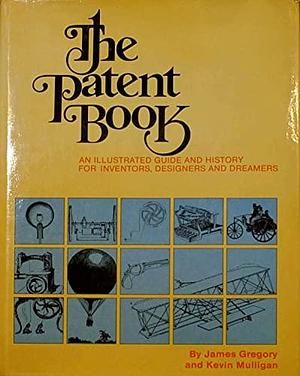 The Patent Book: An Illustrated Guide and History for Inventors, Designers and Dreamers by Kevin Mulligan, James Gregory