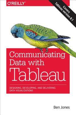 Communicating Data with Tableau: Designing, Developing, and Delivering Data Visualizations by Ben Jones
