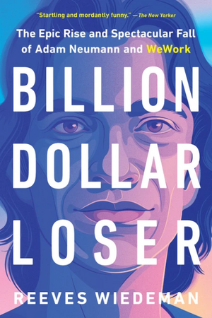 Billion Dollar Loser: The Epic Rise and Spectacular Fall of Adam Neumann and WeWork by Reeves Wiedeman