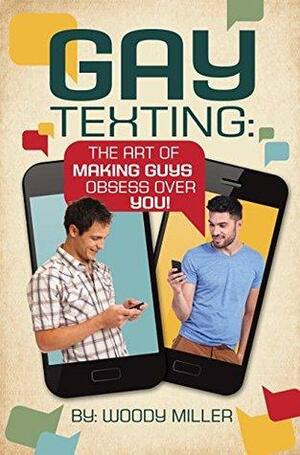 The Guide To Gay Texting. Flirty Text Message Strategies.: The Art Of Making Guys Obsess Over You! by Woody Miller