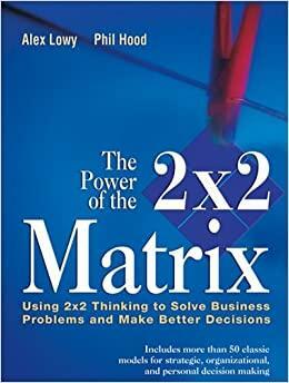 The Power of the 2 x 2 Matrix: Using 2 x 2 Thinking to Solve Business Problems and Make Better Decisions by Alex Lowy, Phil Hood
