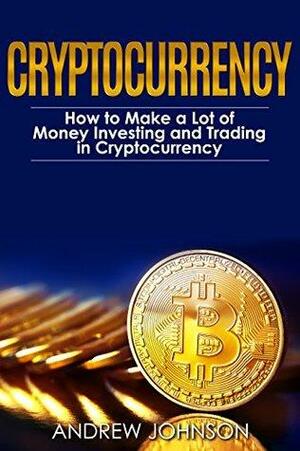 Cryptocurrency: How to Make a Lot of Money Investing and Trading in Cryptocurrency: Unlocking the Lucrative World of Cryptocurrency by Andrew Johnson