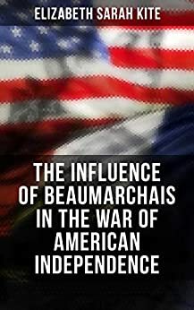 The Influence of Beaumarchais in the War of American Independence by Elizabeth Sarah Kite