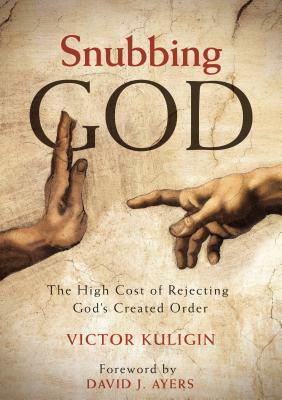 Snubbing God: The High Cost of Rejecting God's Created Order by Victor Kuligin