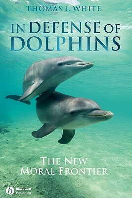 In Defense of Dolphins: The New Moral Frontier by Thomas I. White