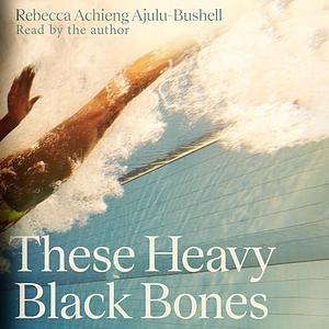 These Heavy Black Bones by Rebecca Achieng Ajulu-Bushell