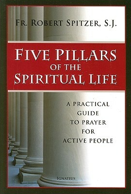 Five Pillars of the Spiritual Life: A Practical Guide to Prayer for Active People by Robert J. Spitzer