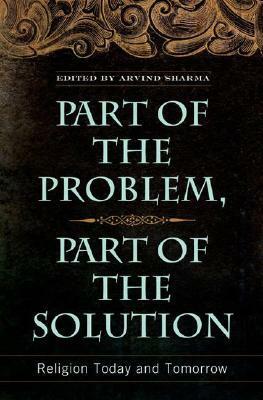 Part of the Problem, Part of the Solution: Religion Today and Tomorrow by Arvind Sharma