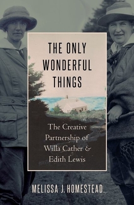 The Only Wonderful Things: The Creative Partnership of Willa Cather & Edith Lewis by Melissa J. Homestead