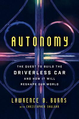 Autonomy: The Quest to Build the Driverless Car—And How It Will Reshape Our World by Lawrence D. Burns, Christopher Shulgan