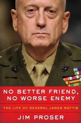 No Better Friend, No Worse Enemy: The Life of General James Mattis by Jim Proser