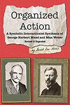 Organized Action: A Symbolic Interactionist Synthesis of George Herbert Mead and Max Weber by Gerald Morris
