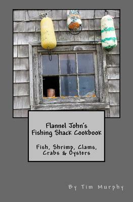 Flannel John's Fishing Shack Cookbook: Fish, Shrimp, Clams, Crabs & Oysters by Tim Murphy