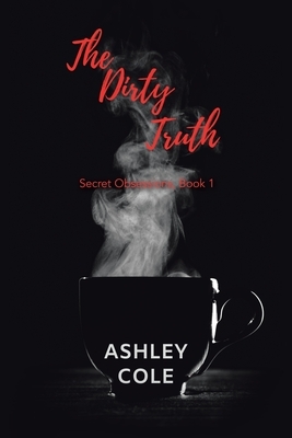 The Dirty Truth: Secret Obsessions, Book 1 by Ashley Cole