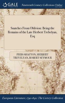 Snatches from Oblivion: Being the Remains of the Late Herbert Trebelyan, Esq by Piers Shafton, Robert Seymour, Herbert Trevelyan