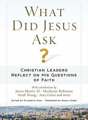 What Did Jesus Ask?: Christian Leaders Reflect on His Questions of Faith by Elizabeth Dias, Nancy Gibbs