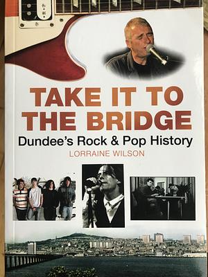 Take it to the Bridge: Dundee's Rock &amp; Pop History by Lorraine Wilson