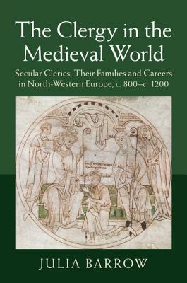 The Clergy in the Medieval World: Secular Clerics, Their Families and Careers in North-Western Europe, C.800-C.1200 by Julia Barrow