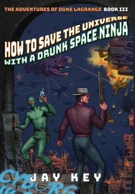 How to Save the Universe with a Drunk Space Ninja: The Adventures of Duke LaGrange, Book Three by Jay Key