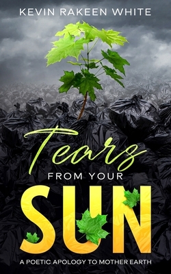 Tears From Your Sun: A Poetic Apology To Mother Earth by Kevin Rakeen White