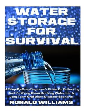 Water Storage For Survival: A Step-By-Step Beginner's Guide On Collecting and Purifying Clean Drinking Water For A Long Term Grid Down Disaster Sc by Ronald Williams