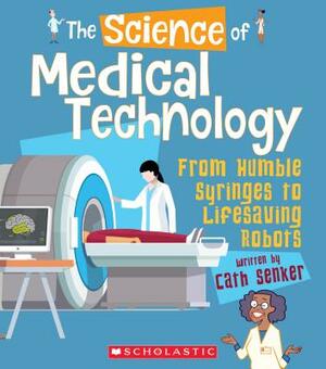 The Science of Medical Technology: From Humble Syringes to Lifesaving Robots (the Science of Engineering) by Cath Senker